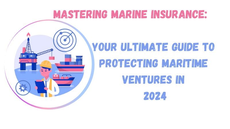 Mastering Marine Insurance Your Ultimate Guide to Protecting Maritime Ventures in 2024