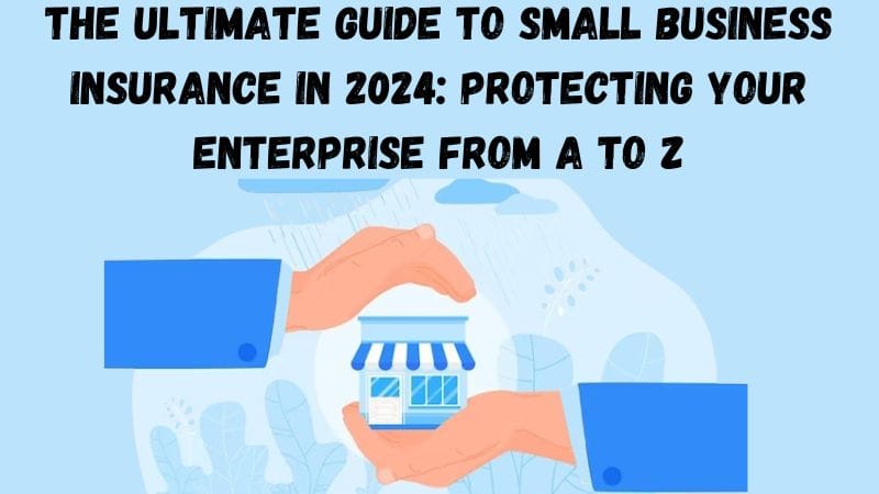 The Ultimate Guide to Small Business Insurance in 2024: Protecting Your Enterprise from A to Z