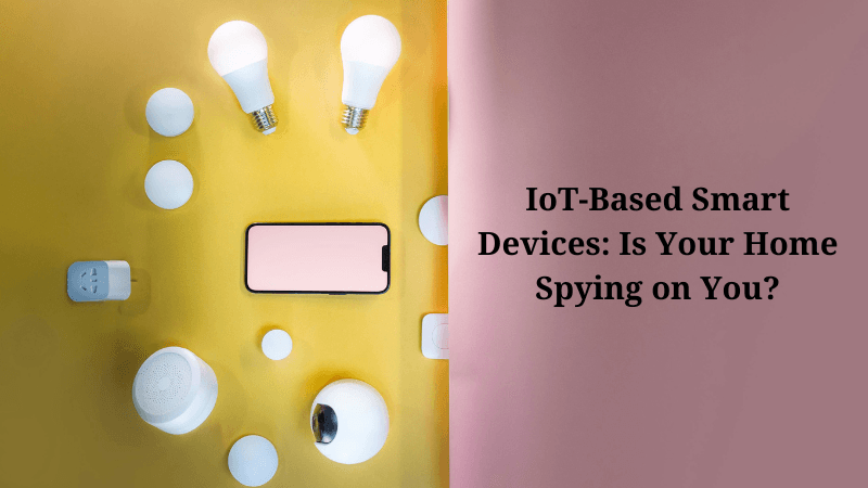 IoT-Based Smart Devices: Is Your Home Spying on You?