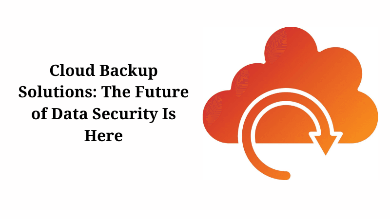 Cloud Backup Solutions: The Future of Data Security Is Here