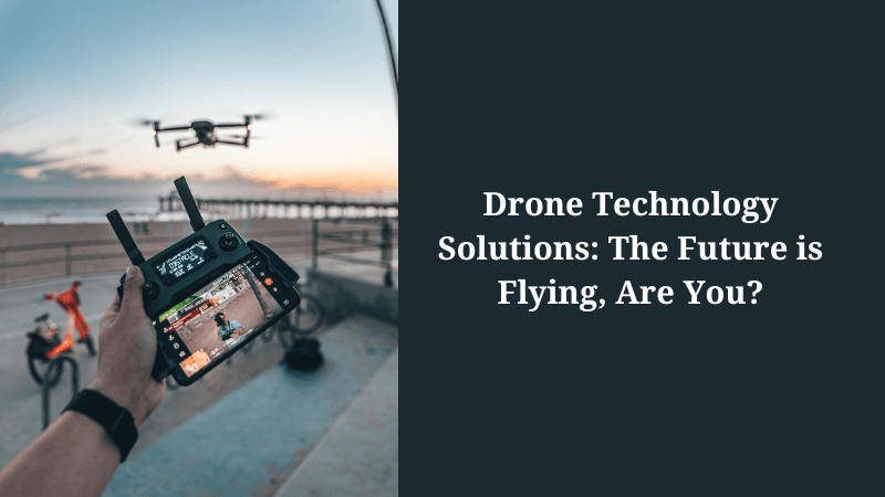 Drone Technology Solutions: The Future is Flying, Are You?