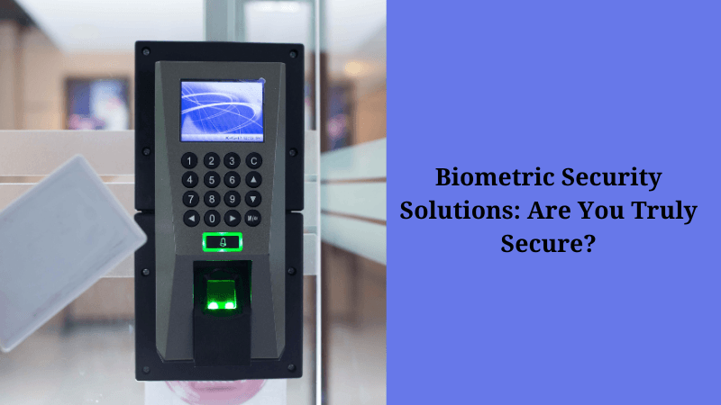 Biometric Security Solutions: Are You Truly Secure?